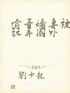 偷看娇妻被黑人玩弄国外