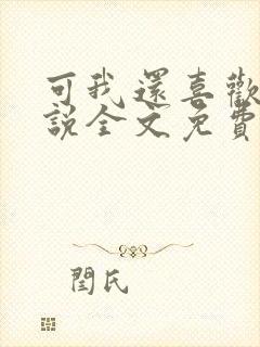 可我还喜欢你小说全文免费阅读