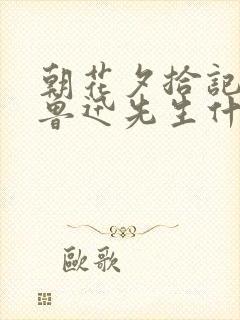 朝花夕拾记录了鲁迅先生什么时期的生活