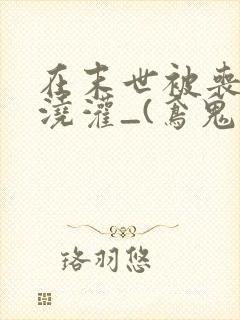 在末世被丧尸们浇灌_(鸢鬼