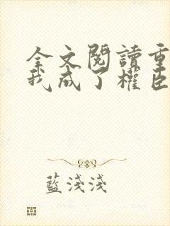 全文阅读重生后我成了权臣的掌中娇