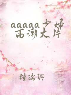 aaaaa少妇 高潮大片