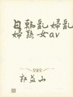 日韩乱妇乱女熟妇熟女av