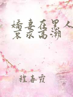 娇妻在黑人胯下哀求高潮