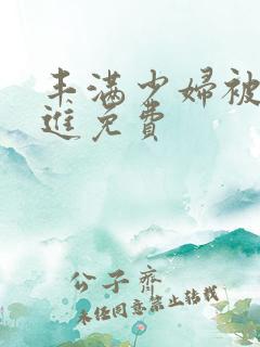 丰满少妇被猛烈进免费