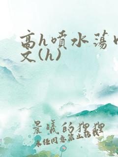 高h喷水荡肉欲文(h)