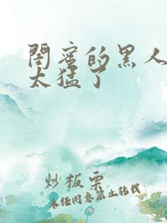 闺蜜的黑人男友太猛了