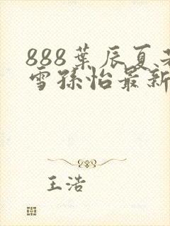 888叶辰夏若雪孙怡最新章节八一