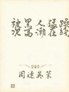 被黑人猛躁4o次高潮在线