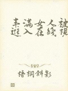 丰满女人被猛烈进入在线视频