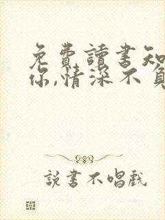 免费读书知我如你,情深不负小说