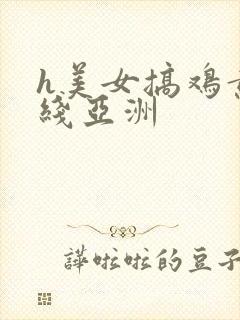 h美女搞鸡黄在线亚洲