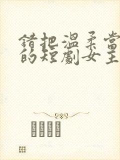 错把温柔当情深的短剧女主角