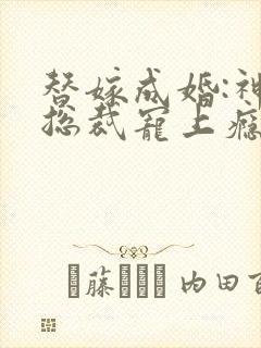 替嫁成婚:神秘总裁宠上瘾