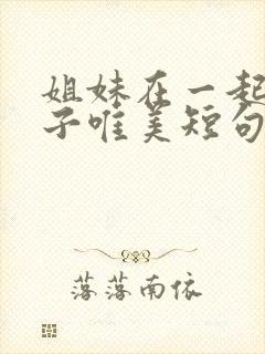 姐妹在一起的句子唯美短句