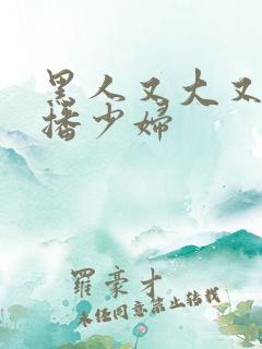 黑人又大又长猛播少妇