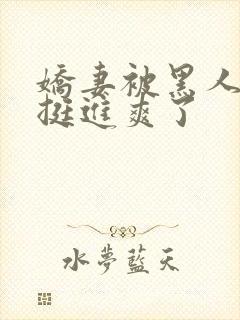 娇妻被黑人粗大挺进爽了