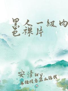 黑人一级肉体黄色裸片