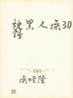 被黑人操30分钟