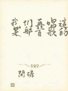 我们再唱这首歌是哪首歌的歌词