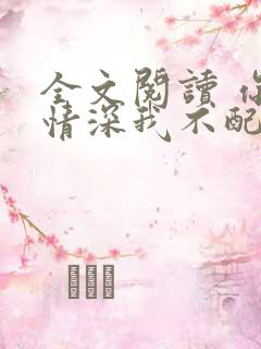 全文阅读 你的情深我不配