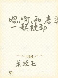 嗯,啊,和老婆一起被3p