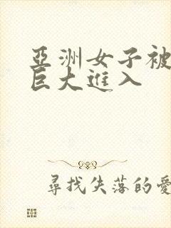 亚洲女子被黑人巨大进入