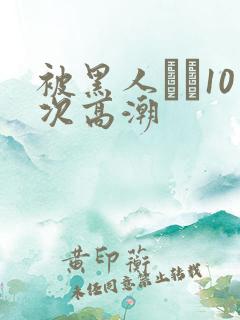 被黑人�10次高潮