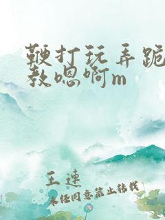 鞭打玩弄跪趴调教嗯啊m