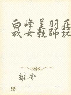 白峰美羽在线播放女教师玩具