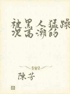 被黑人猛躁10次高潮的