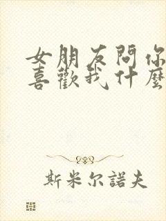 女朋友问你到底喜欢我什么怎么回答