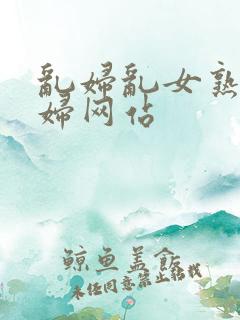 乱妇乱女熟女熟妇网站