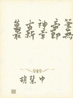 万古神帝笔趣阁最新章节无弹窗