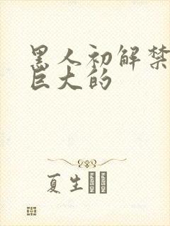 黑人初解禁黑人巨大的