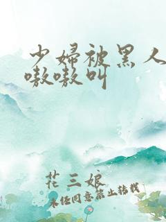 少妇被黑人整的嗷嗷叫