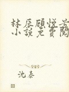 林辰顾悦兮全文小说免费阅读无弹窗