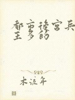 都市后宫兵王女主多的