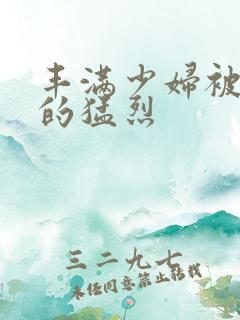 丰满少妇被粗大的猛烈