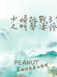 少妇挑战3个黑人叫声凄惨