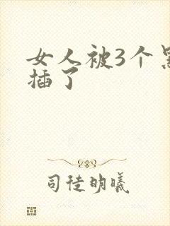女人被3个黑人插了
