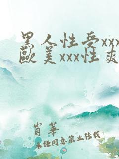 黑人性受xxx欧美xxx性爽xxx