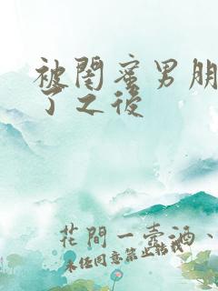 被闺蜜男朋友操了之后