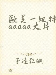 欧美一级特黄aaaaaa大片