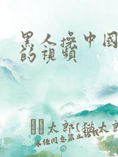 黑人操中国女人的视频