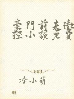 豪门前夫彻底失控小说免费阅读全文