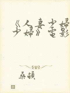 《人妻少妇人妻少妇》电影完整版在线