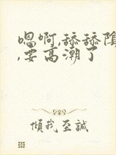 嗯啊,舔舔阴蒂,要高潮了