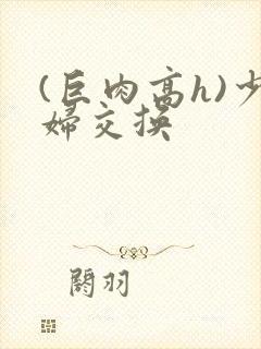 (巨肉高h)少妇交换