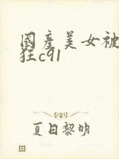 国产美女被黑人狂c91